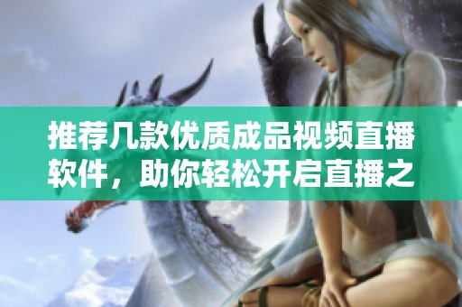 推薦幾款優(yōu)質(zhì)成品視頻直播軟件，助你輕松開啟直播之旅