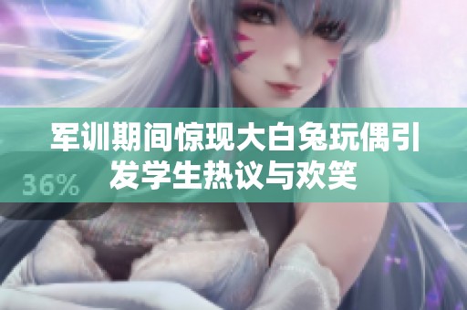 軍訓(xùn)期間驚現(xiàn)大白兔玩偶引發(fā)學(xué)生熱議與歡笑