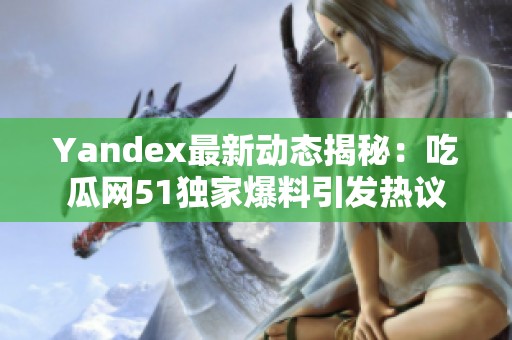 Yandex最新動(dòng)態(tài)揭秘：吃瓜網(wǎng)51獨(dú)家爆料引發(fā)熱議