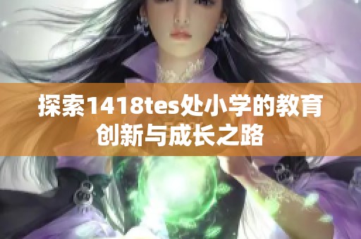 探索1418tes處小學(xué)的教育創(chuàng)新與成長(zhǎng)之路
