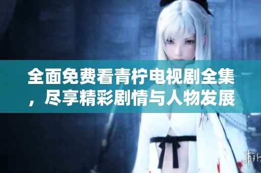 全面免費(fèi)看青檸電視劇全集，盡享精彩劇情與人物發(fā)展