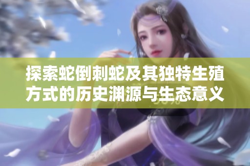 探索蛇倒刺蛇及其獨(dú)特生殖方式的歷史淵源與生態(tài)意義