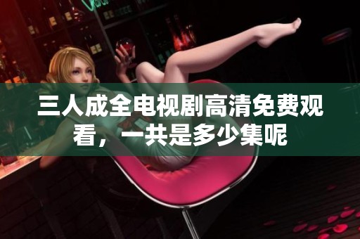三人成全電視劇高清免費(fèi)觀看，一共是多少集呢