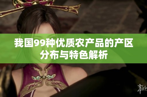 我國99種優(yōu)質(zhì)農(nóng)產(chǎn)品的產(chǎn)區(qū)分布與特色解析