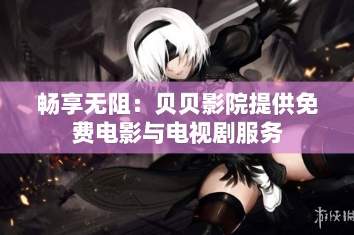暢享無(wú)阻：貝貝影院提供免費(fèi)電影與電視劇服務(wù)
