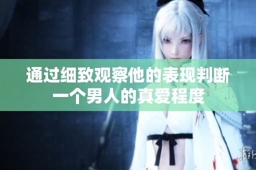 通過(guò)細(xì)致觀察他的表現(xiàn)判斷一個(gè)男人的真愛(ài)程度