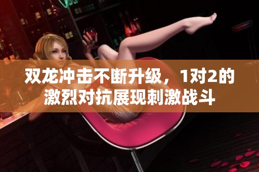 雙龍沖擊不斷升級，1對2的激烈對抗展現(xiàn)刺激戰(zhàn)斗