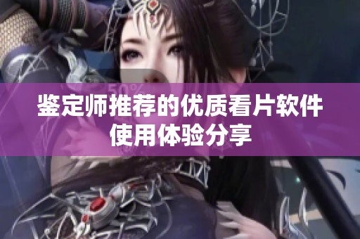 鑒定師推薦的優(yōu)質(zhì)看片軟件使用體驗分享