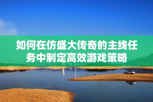 如何在仿盛大傳奇的主線任務(wù)中制定高效游戲策略