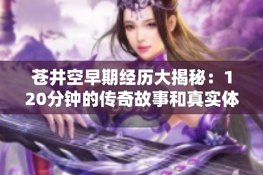 蒼井空早期經(jīng)歷大揭秘：120分鐘的傳奇故事和真實(shí)體驗(yàn)