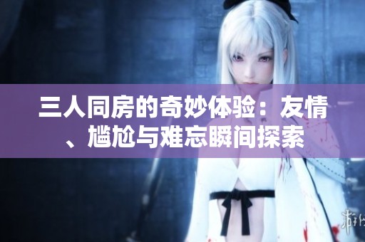 三人同房的奇妙體驗(yàn)：友情、尷尬與難忘瞬間探索