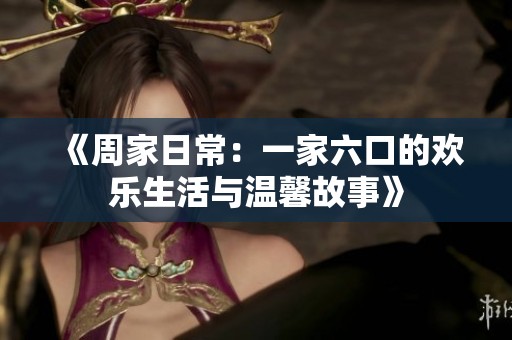 《周家日常：一家六口的歡樂(lè)生活與溫馨故事》