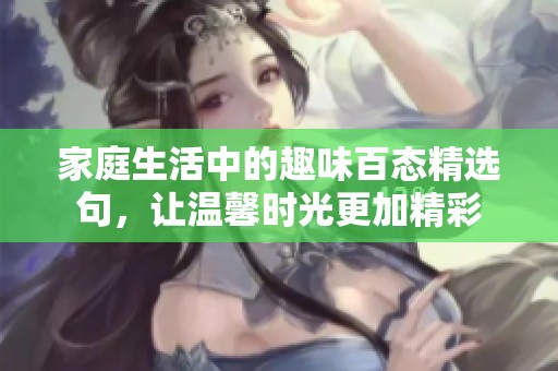 家庭生活中的趣味百態(tài)精選句，讓溫馨時光更加精彩