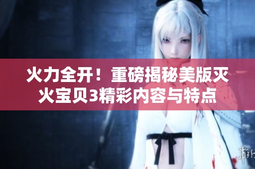 火力全開！重磅揭秘美版滅火寶貝3精彩內(nèi)容與特點(diǎn)