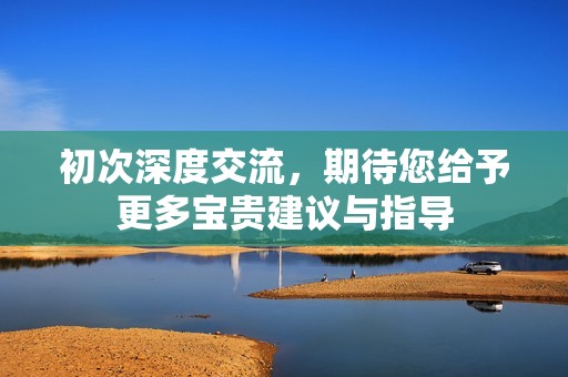 初次深度交流，期待您給予更多寶貴建議與指導(dǎo)