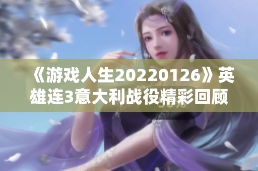 《游戲人生20220126》英雄連3意大利戰(zhàn)役精彩回顧與千粉絲慶?div   id=