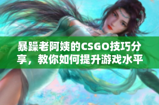 暴躁老阿姨的CSGO技巧分享<div   id=