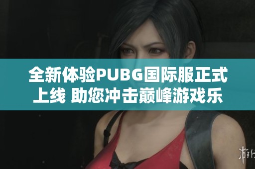 全新體驗PUBG國際服正式上線 助您沖擊巔峰游戲樂趣