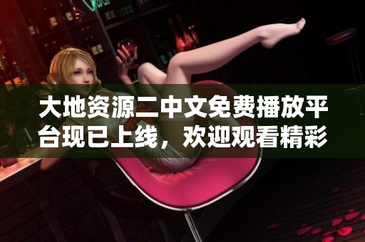 大地資源二中文免費(fèi)播放平臺(tái)現(xiàn)已上線，歡迎觀看精彩內(nèi)容