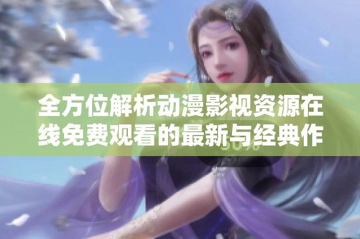 全方位解析動(dòng)漫影視資源在線免費(fèi)觀看的最新與經(jīng)典作品