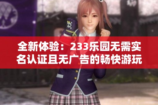 全新體驗(yàn):233樂(lè)園無(wú)需實(shí)名認(rèn)證且無(wú)廣告的暢快游玩平臺(tái) 全新體驗(yàn):233樂(lè)園無(wú)需實(shí)名認(rèn)證且無(wú)廣告的暢快游玩平臺(tái)
