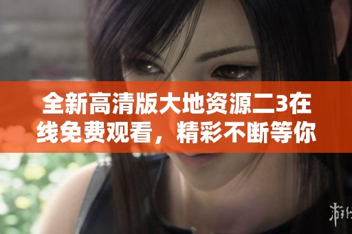 全新高清版大地資源二3在線免費(fèi)觀看，精彩不斷等你來(lái)探索