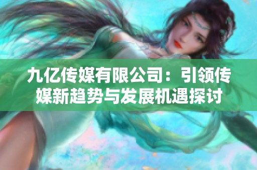 九億傳媒有限公司：引領(lǐng)傳媒新趨勢與發(fā)展機(jī)遇探討
