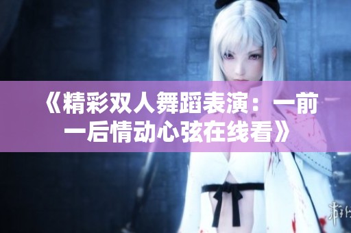 《精彩雙人舞蹈表演：一前一后情動(dòng)心弦在線看》