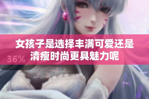 女孩子是選擇豐滿可愛還是清瘦時(shí)尚更具魅力呢