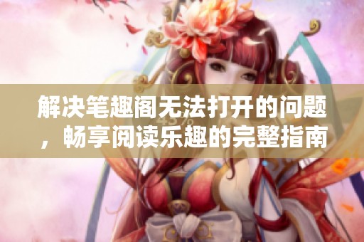 解決筆趣閣無法打開的問題，暢享閱讀樂趣的完整指南