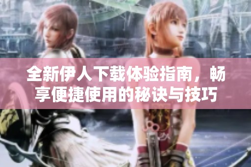 全新伊人下載體驗(yàn)指南，暢享便捷使用的秘訣與技巧