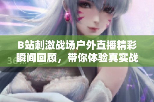 B站刺激戰(zhàn)場(chǎng)戶(hù)外直播精彩瞬間回顧,帶你體驗(yàn)真實(shí)戰(zhàn)場(chǎng) B站刺激戰(zhàn)場(chǎng)戶(hù)外直播精彩瞬間回顧,帶你體驗(yàn)真實(shí)戰(zhàn)場(chǎng)