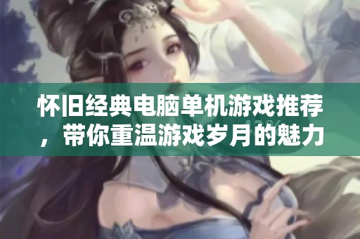 懷舊經(jīng)典電腦單機(jī)游戲推薦,帶你重溫游戲歲月的魅力 懷舊經(jīng)典電腦單機(jī)游戲推薦,帶你重溫游戲歲月的魅力