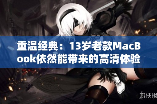 重溫經(jīng)典：13歲老款MacBook依然能帶來的高清體驗與新生命