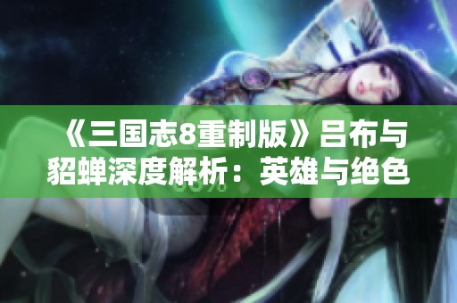 《三國(guó)志8重制版》呂布與貂蟬深度解析：英雄與絕色的傳奇故事