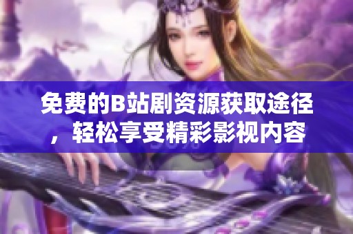 免費的B站劇資源獲取途徑，輕松享受精彩影視內(nèi)容