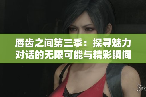 唇齒之間第三季：探尋魅力對話的無限可能與精彩瞬間