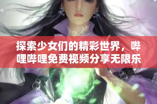 探索少女們的精彩世界，嗶哩嗶哩免費(fèi)視頻分享無(wú)限樂(lè)趣