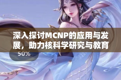 深入探討MCNP的應用與發(fā)展，助力核科學研究與教育