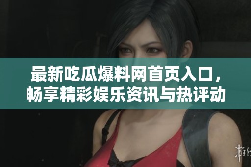最新吃瓜爆料網(wǎng)首頁入口，暢享精彩娛樂資訊與熱評動態(tài)