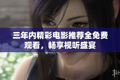 三年內(nèi)精彩電影推薦全免費(fèi)觀看，暢享視聽(tīng)盛宴