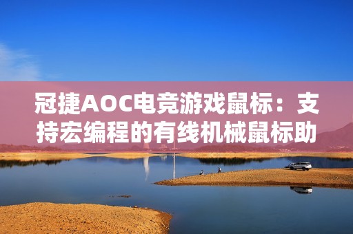 冠捷AOC電競(jìng)游戲鼠標(biāo)：支持宏編程的有線機(jī)械鼠標(biāo)助力CF競(jìng)技