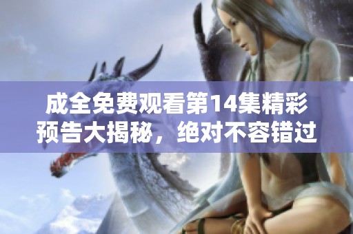 成全免費觀看第14集精彩預告大揭秘，絕對不容錯過！