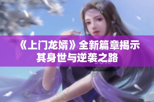 《上門龍婿》全新篇章揭示其身世與逆襲之路