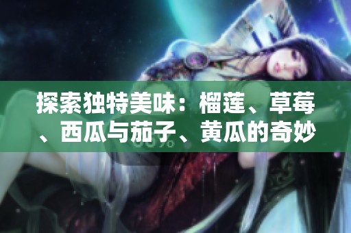 探索獨特美味：榴蓮、草莓、西瓜與茄子、黃瓜的奇妙搭配之旅