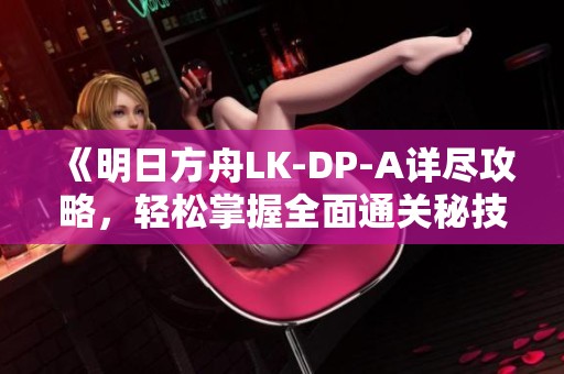 《明日方舟LK-DP-A詳盡攻略，輕松掌握全面通關(guān)秘技<div   id=