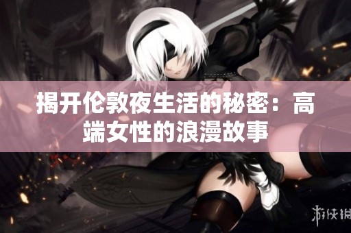 揭開(kāi)倫敦夜生活的秘密：高端女性的浪漫故事