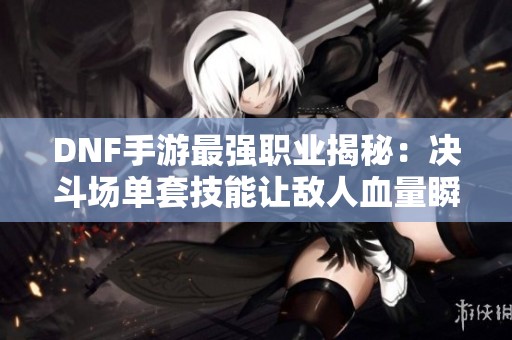 DNF手游最強(qiáng)職業(yè)揭秘：決斗場(chǎng)單套技能讓敵人血量瞬減80%<div   id=