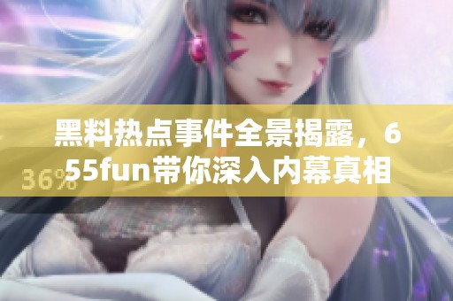 黑料熱點(diǎn)事件全景揭露，655fun帶你深入內(nèi)幕真相