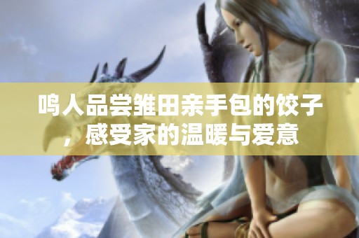 鳴人品嘗雛田親手包的餃子，感受家的溫暖與愛(ài)意